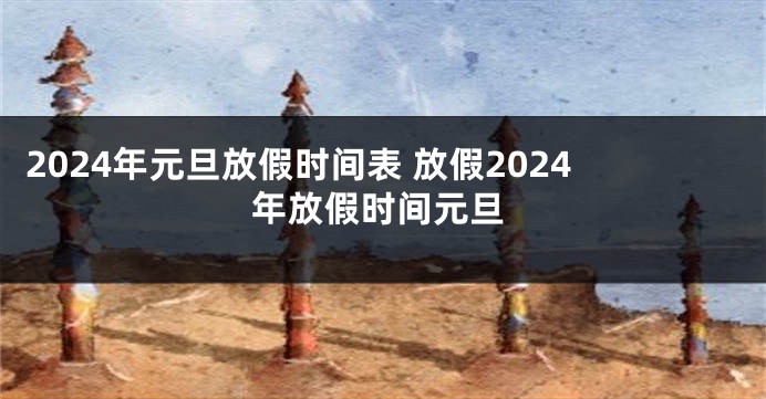 2024年元旦放假时间表 放假2024年放假时间元旦