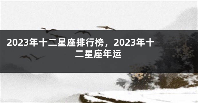 2023年十二星座排行榜，2023年十二星座年运