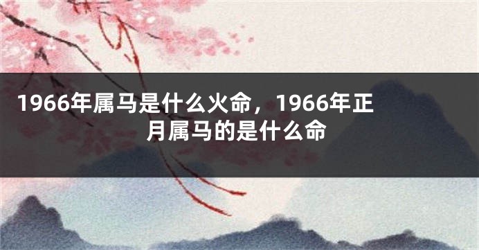 1966年属马是什么火命，1966年正月属马的是什么命