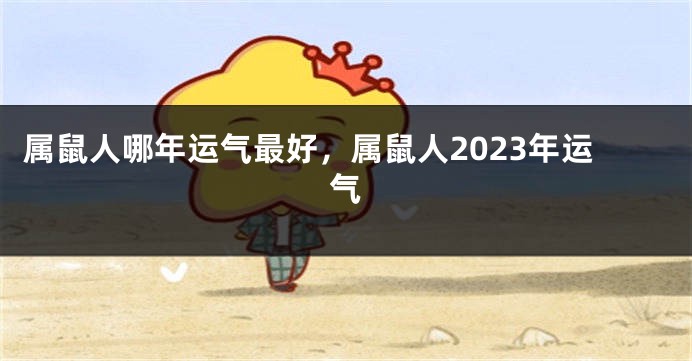 属鼠人哪年运气最好，属鼠人2023年运气