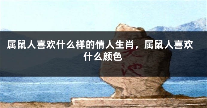 属鼠人喜欢什么样的情人生肖，属鼠人喜欢什么颜色