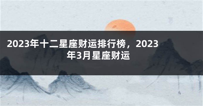 2023年十二星座财运排行榜，2023年3月星座财运