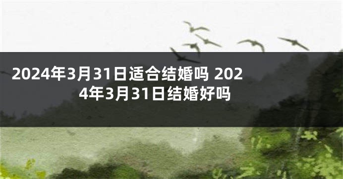 2024年3月31日适合结婚吗 2024年3月31日结婚好吗