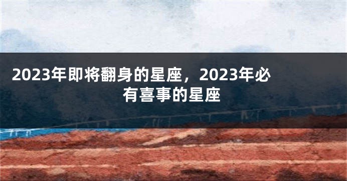 2023年即将翻身的星座，2023年必有喜事的星座