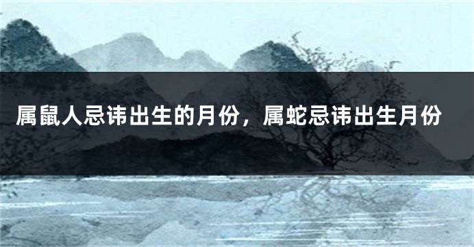 属鼠人忌讳出生的月份，属蛇忌讳出生月份