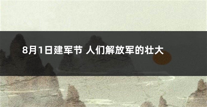 8月1日建军节 人们解放军的壮大