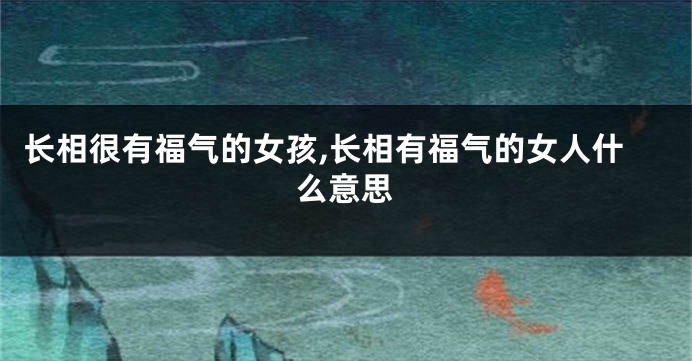 长相很有福气的女孩,长相有福气的女人什么意思