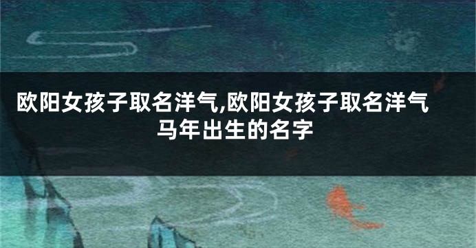 欧阳女孩子取名洋气,欧阳女孩子取名洋气马年出生的名字