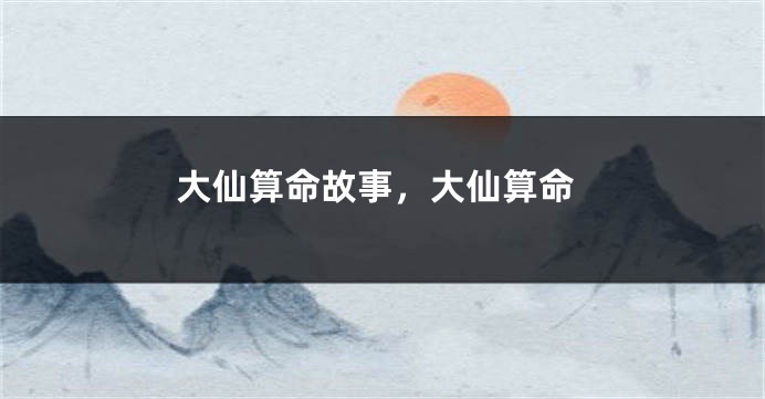 大仙算命故事，大仙算命