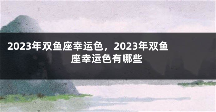 2023年双鱼座幸运色，2023年双鱼座幸运色有哪些