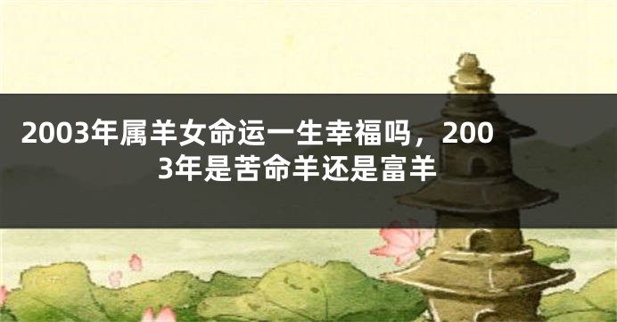 2003年属羊女命运一生幸福吗，2003年是苦命羊还是富羊