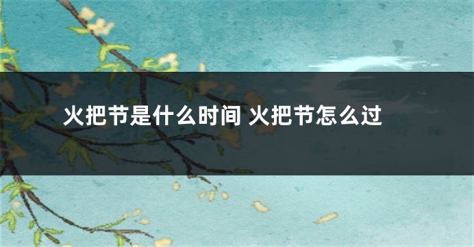 火把节是什么时间 火把节怎么过