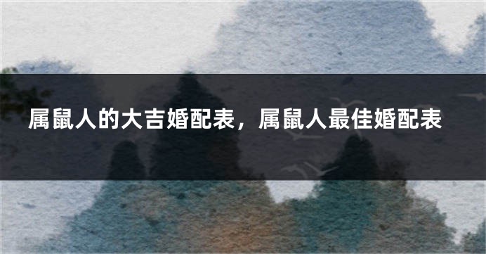 属鼠人的大吉婚配表，属鼠人最佳婚配表