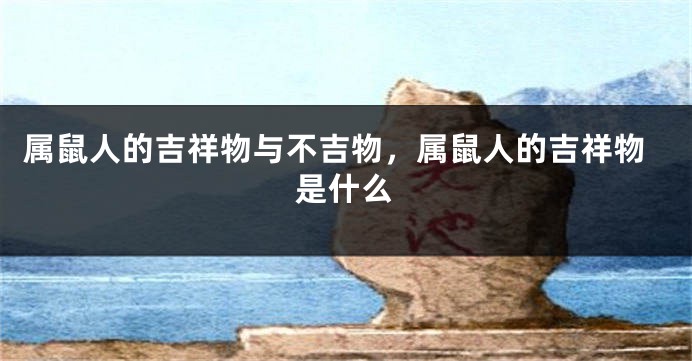 属鼠人的吉祥物与不吉物，属鼠人的吉祥物是什么