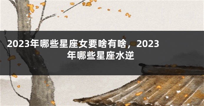 2023年哪些星座女要啥有啥，2023年哪些星座水逆