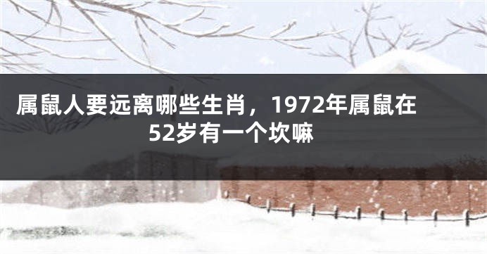 属鼠人要远离哪些生肖，1972年属鼠在52岁有一个坎嘛