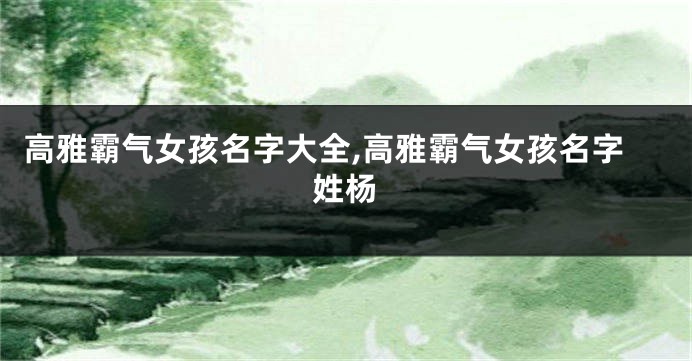 高雅霸气女孩名字大全,高雅霸气女孩名字姓杨