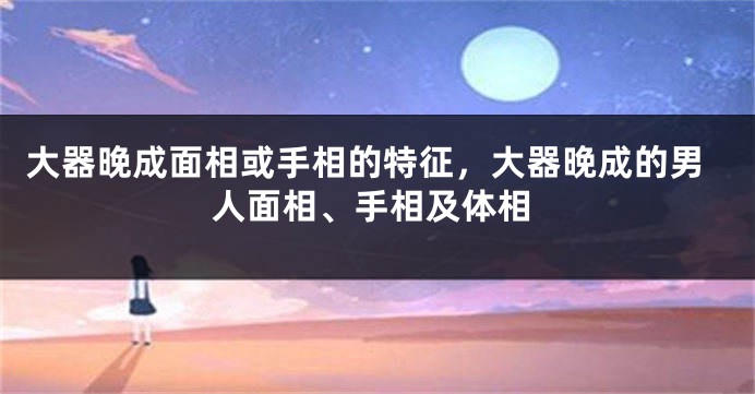 大器晚成面相或手相的特征，大器晚成的男人面相、手相及体相