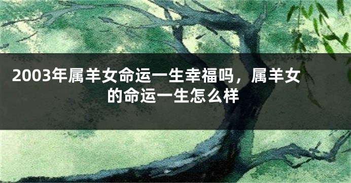 2003年属羊女命运一生幸福吗，属羊女的命运一生怎么样