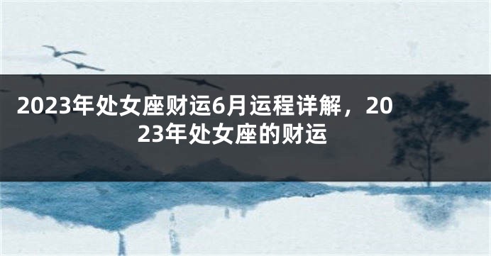 2023年处女座财运6月运程详解，2023年处女座的财运