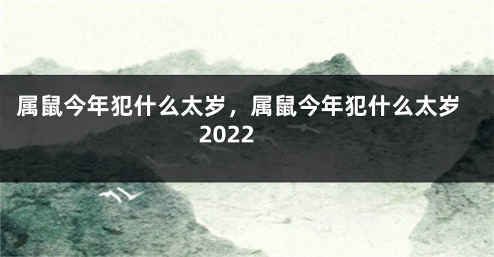 属鼠今年犯什么太岁，属鼠今年犯什么太岁2022