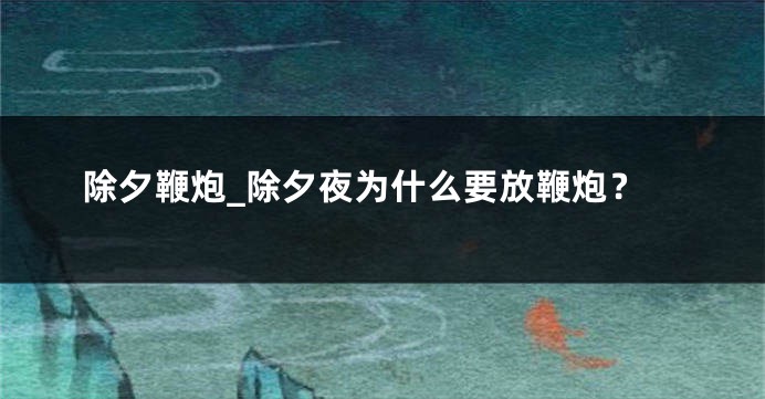 除夕鞭炮_除夕夜为什么要放鞭炮？