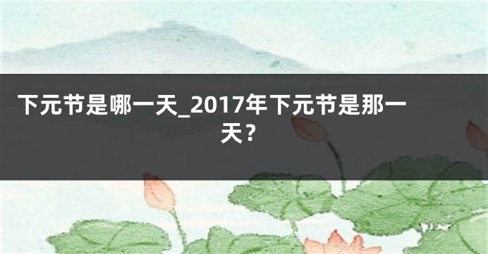 下元节是哪一天_2017年下元节是那一天？