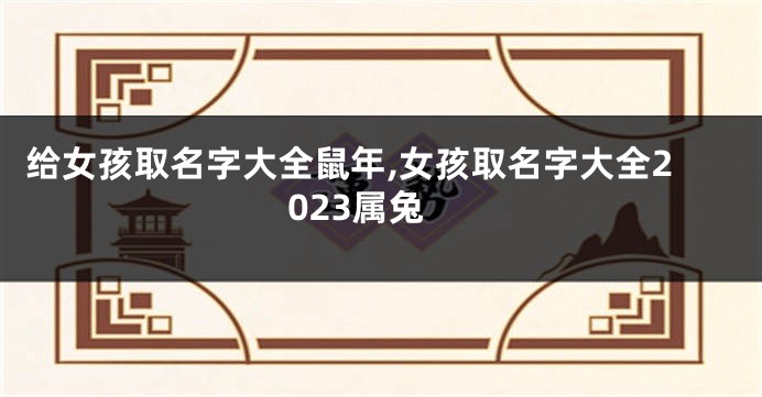 给女孩取名字大全鼠年,女孩取名字大全2023属兔