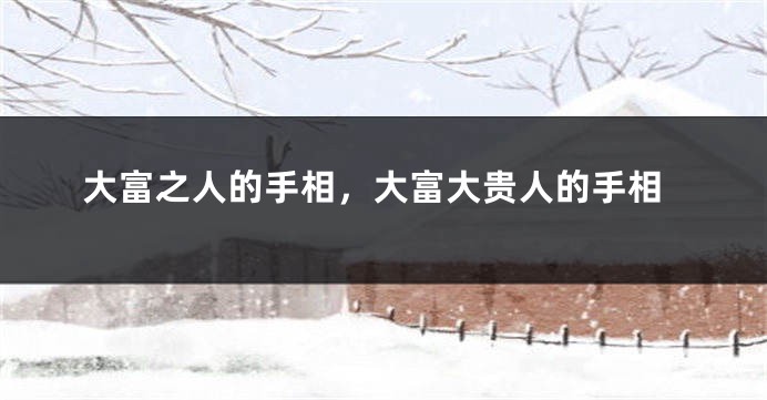 大富之人的手相，大富大贵人的手相