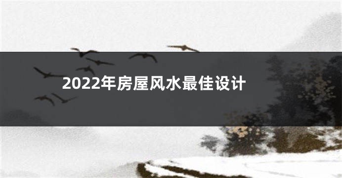 2022年房屋风水最佳设计