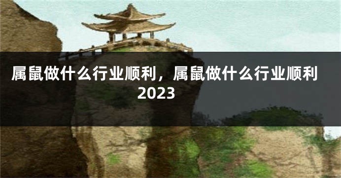 属鼠做什么行业顺利，属鼠做什么行业顺利2023