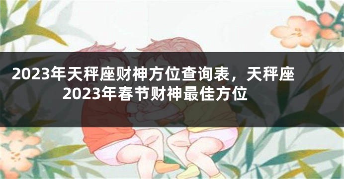 2023年天秤座财神方位查询表，天秤座2023年春节财神最佳方位