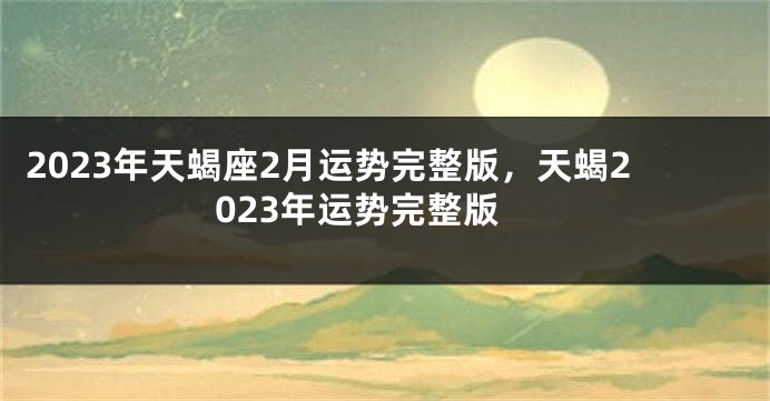 2023年天蝎座2月运势完整版，天蝎2023年运势完整版