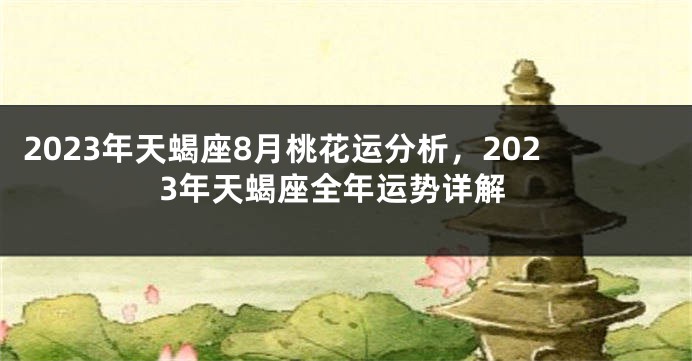 2023年天蝎座8月桃花运分析，2023年天蝎座全年运势详解