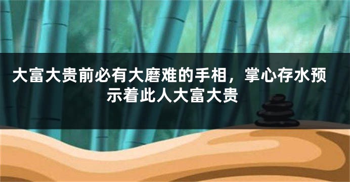 大富大贵前必有大磨难的手相，掌心存水预示着此人大富大贵