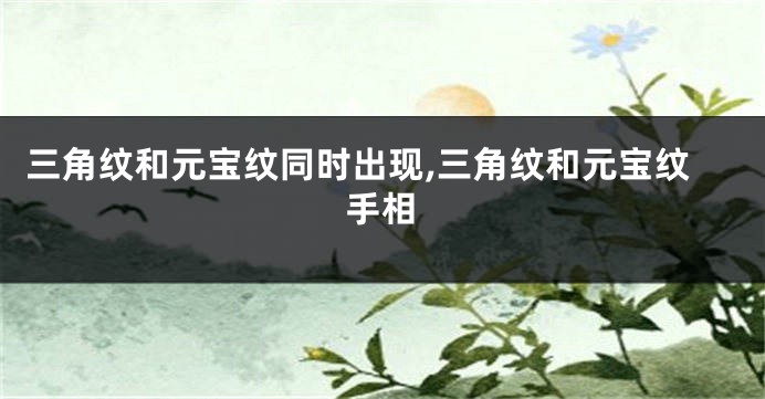 三角纹和元宝纹同时出现,三角纹和元宝纹手相