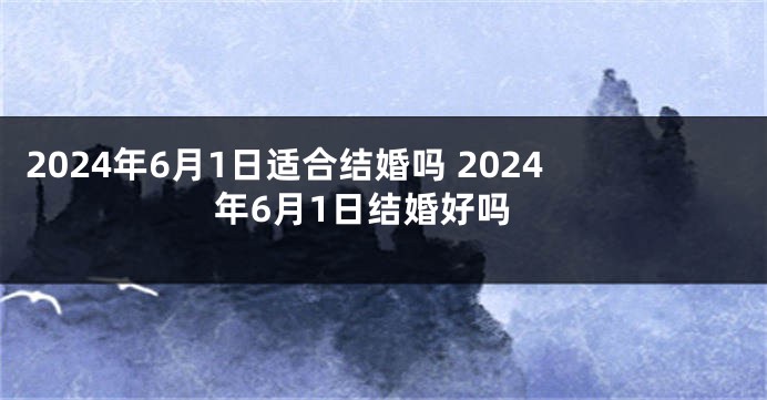 2024年6月1日适合结婚吗 2024年6月1日结婚好吗