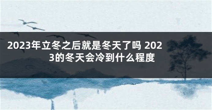 2023年立冬之后就是冬天了吗 2023的冬天会冷到什么程度