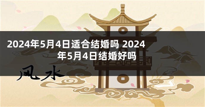 2024年5月4日适合结婚吗 2024年5月4日结婚好吗