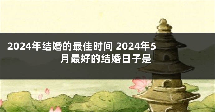 2024年结婚的最佳时间 2024年5月最好的结婚日子是