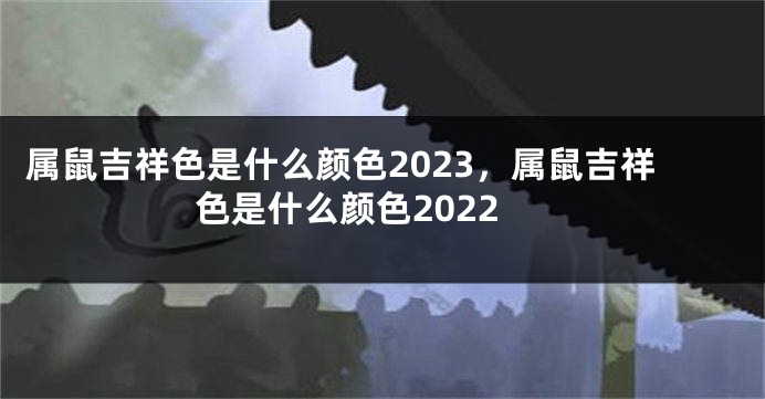 属鼠吉祥色是什么颜色2023，属鼠吉祥色是什么颜色2022