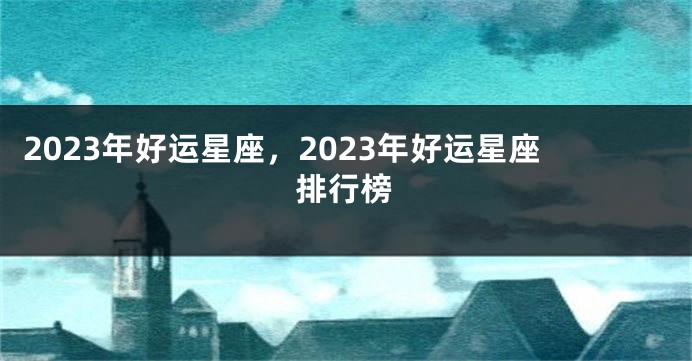 2023年好运星座，2023年好运星座排行榜