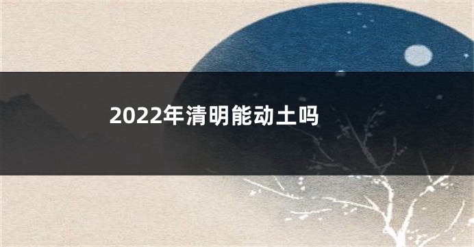 2022年清明能动土吗