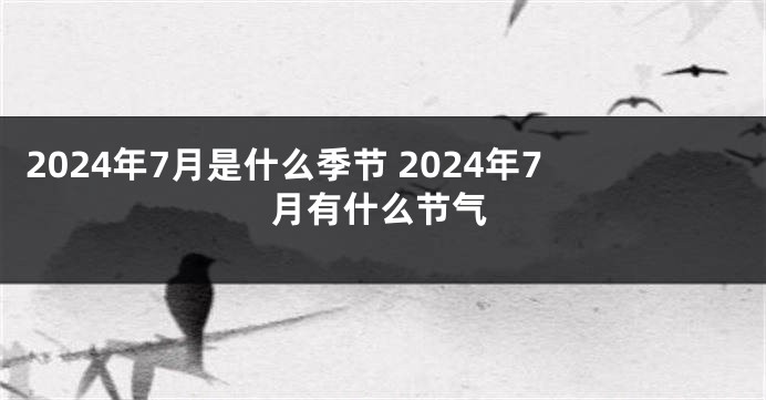 2024年7月是什么季节 2024年7月有什么节气