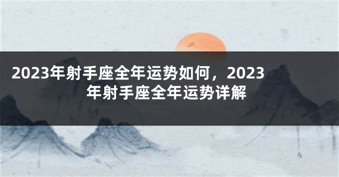 2023年射手座全年运势如何，2023年射手座全年运势详解