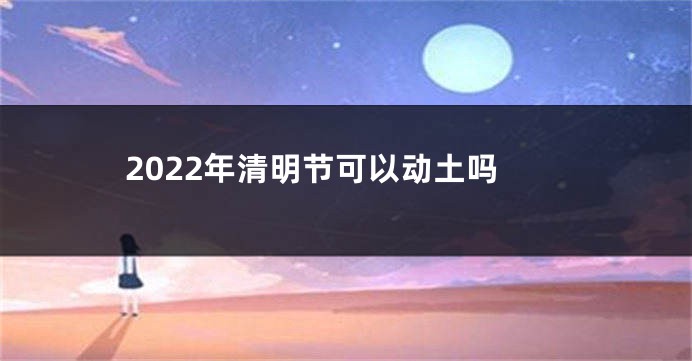 2022年清明节可以动土吗