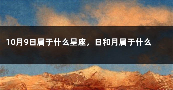 10月9日属于什么星座，日和月属于什么