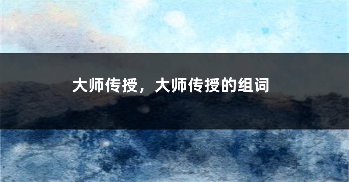 大师传授，大师传授的组词