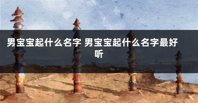 男宝宝起什么名字 男宝宝起什么名字最好听