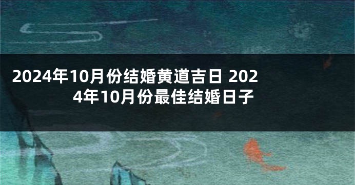 2024年10月份结婚黄道吉日 2024年10月份最佳结婚日子